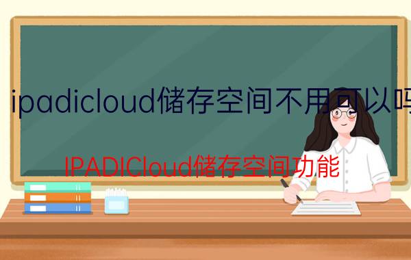 ipadicloud储存空间不用可以吗 IPADICloud储存空间功能